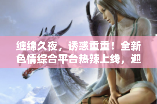 缠绵久夜，诱惑重重！全新色情综合平台热辣上线，迎来狂潮！