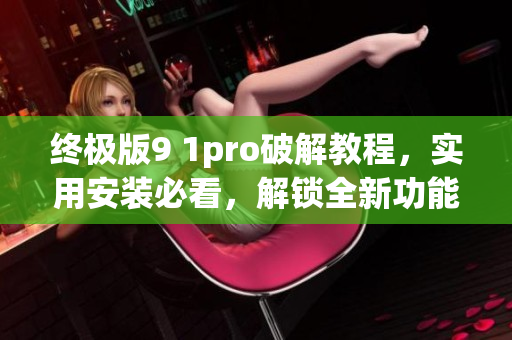 终极版9 1pro破解教程，实用安装必看，解锁全新功能
