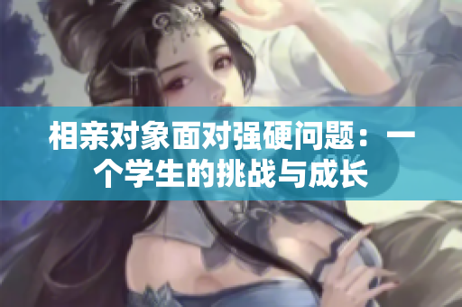 相亲对象面对强硬问题：一个学生的挑战与成长