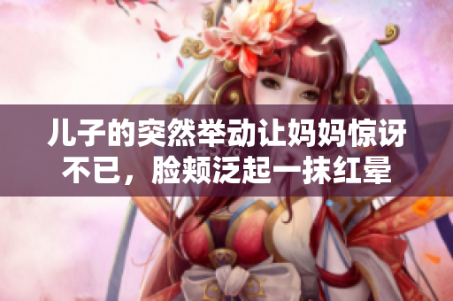 儿子的突然举动让妈妈惊讶不已，脸颊泛起一抹红晕