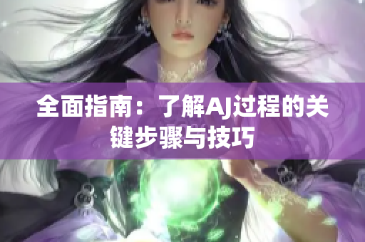 全面指南：了解AJ过程的关键步骤与技巧