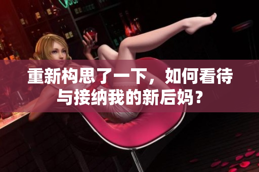 重新构思了一下，如何看待与接纳我的新后妈？