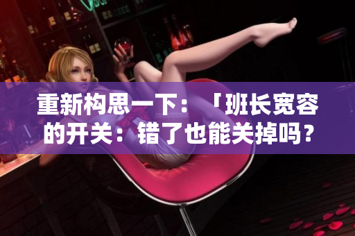 重新构思一下：「班长宽容的开关：错了也能关掉吗？」