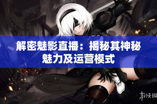 解密魅影直播：揭秘其神秘魅力及运营模式