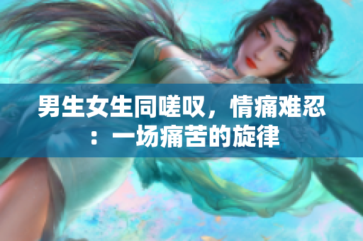 男生女生同嗟叹，情痛难忍：一场痛苦的旋律