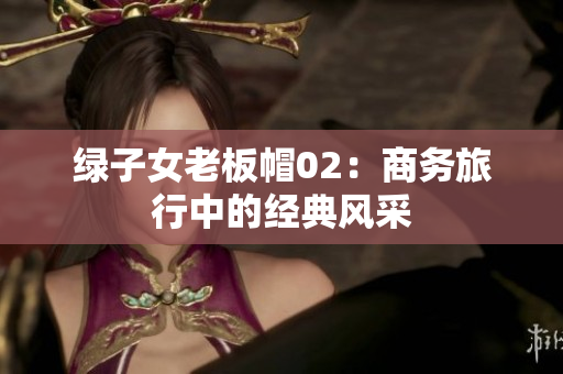 绿子女老板帽02：商务旅行中的经典风采