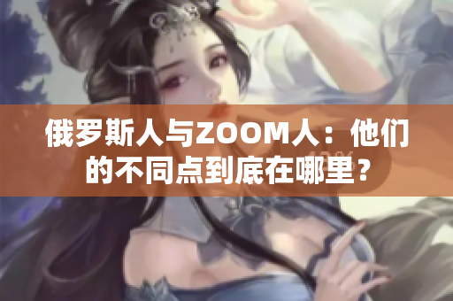 俄罗斯人与ZOOM人：他们的不同点到底在哪里？