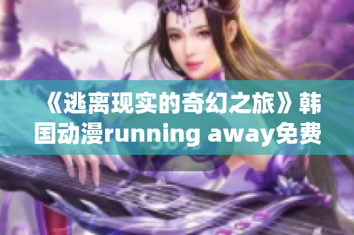 《逃离现实的奇幻之旅》韩国动漫running away免费版为你带来的新冒险