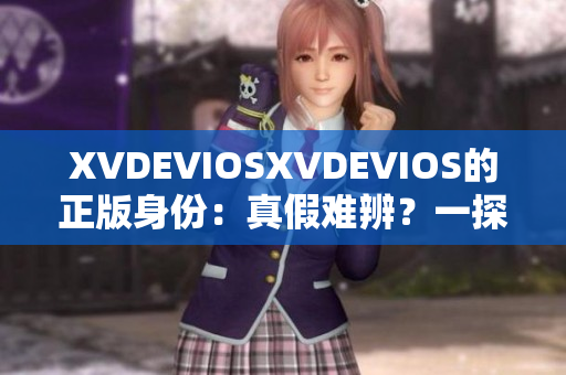 XVDEVIOSXVDEVIOS的正版身份：真假难辨？一探真实面貌