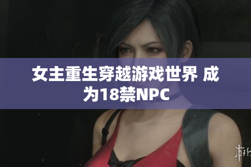 女主重生穿越游戏世界 成为18禁NPC