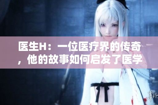 医生H：一位医疗界的传奇，他的故事如何启发了医学创新？