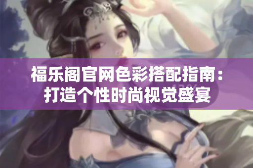 福乐阁官网色彩搭配指南：打造个性时尚视觉盛宴