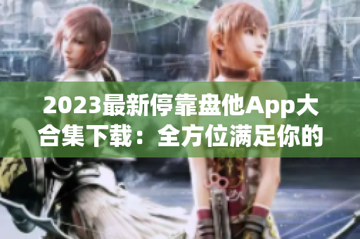 2023最新停靠盘他App大合集下载：全方位满足你的应用需求
