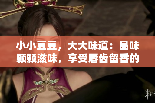 小小豆豆，大大味道：品味颗颗滋味，享受唇齿留香的美好时刻