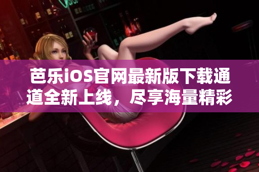 芭乐iOS官网最新版下载通道全新上线，尽享海量精彩内容
