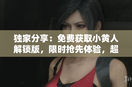 独家分享：免费获取小黄人解锁版，限时抢先体验，超值福利等你来！