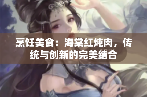 烹饪美食：海棠红炖肉，传统与创新的完美结合