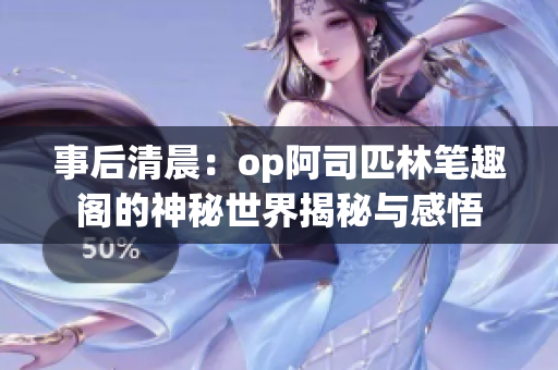 事后清晨：op阿司匹林笔趣阁的神秘世界揭秘与感悟