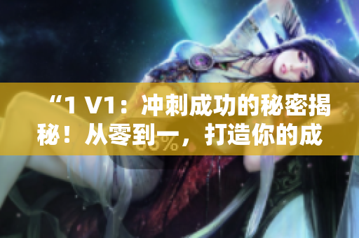 “1 V1：冲刺成功的秘密揭秘！从零到一，打造你的成功之路！”