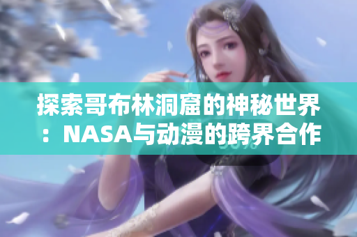 探索哥布林洞窟的神秘世界：NASA与动漫的跨界合作