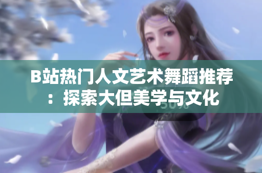 B站热门人文艺术舞蹈推荐：探索大但美学与文化