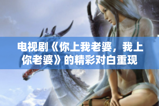 电视剧《你上我老婆，我上你老婆》的精彩对白重现