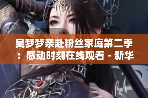 吴梦梦亲赴粉丝家庭第二季：感动时刻在线观看 - 新华网报道