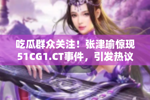 吃瓜群众关注！张津瑜惊现51CG1.CT事件，引发热议