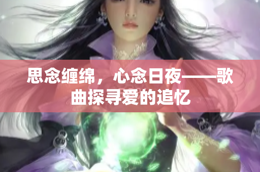 思念缠绵，心念日夜——歌曲探寻爱的追忆