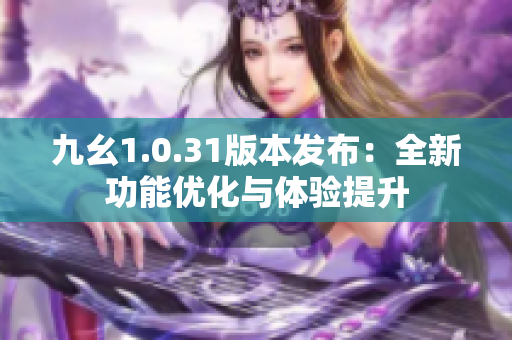九幺1.0.31版本发布：全新功能优化与体验提升