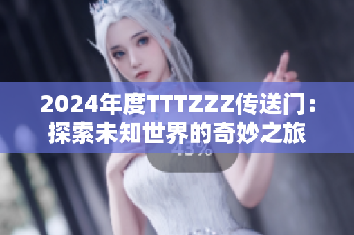 2024年度TTTZZZ传送门：探索未知世界的奇妙之旅