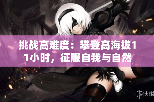 挑战高难度：攀登高海拔11小时，征服自我与自然