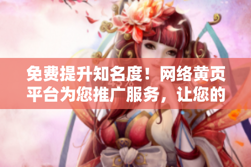 免费提升知名度！网络黄页平台为您推广服务，让您的业务瞬间爆红！