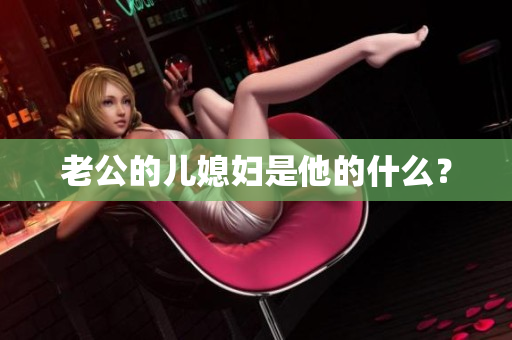 老公的儿媳妇是他的什么？