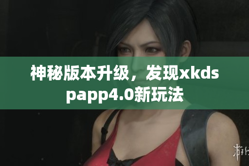 神秘版本升级，发现xkdspapp4.0新玩法