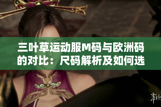 三叶草运动服M码与欧洲码的对比：尺码解析及如何选择适合您的尺寸