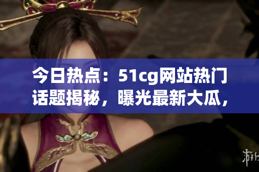 今日热点：51cg网站热门话题揭秘，曝光最新大瓜，震撼爆料引发热议！