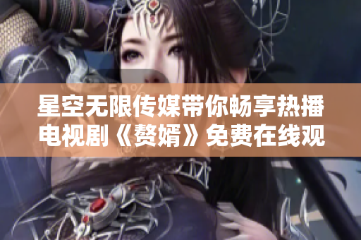 星空无限传媒带你畅享热播电视剧《赘婿》免费在线观看