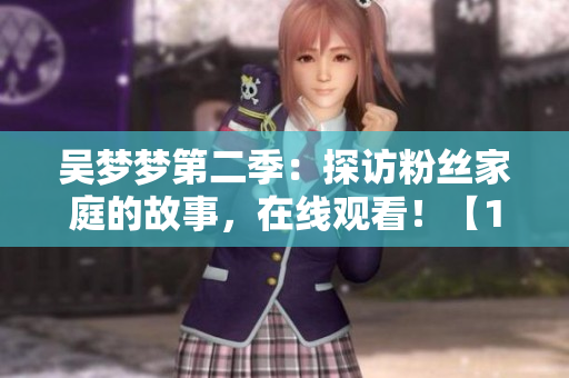 吴梦梦第二季：探访粉丝家庭的故事，在线观看！【1080高清】