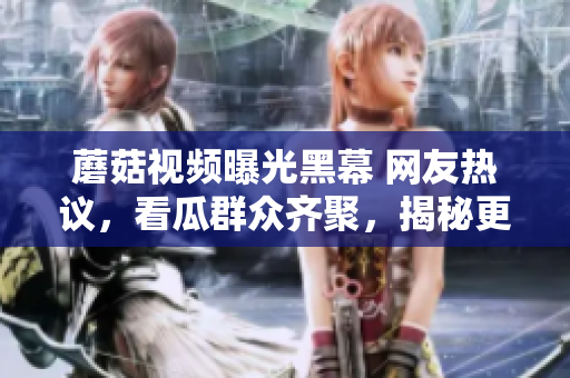 蘑菇视频曝光黑幕 网友热议，看瓜群众齐聚，揭秘更多内幕