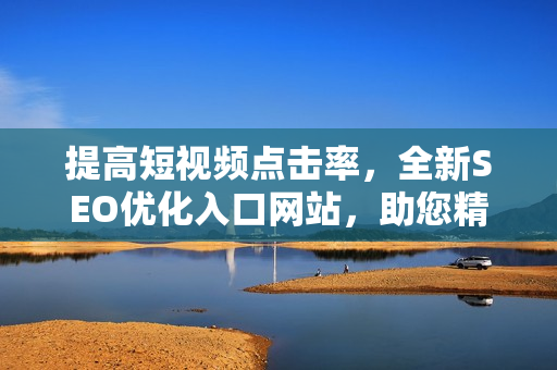 提高短视频点击率，全新SEO优化入口网站，助您精准推广视频内容，提升流量效果