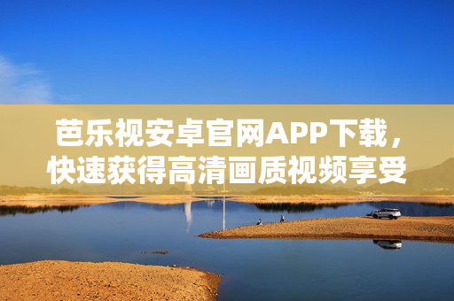 芭乐视安卓官网APP下载，快速获得高清画质视频享受