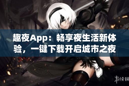 趣夜App：畅享夜生活新体验，一键下载开启城市之夜