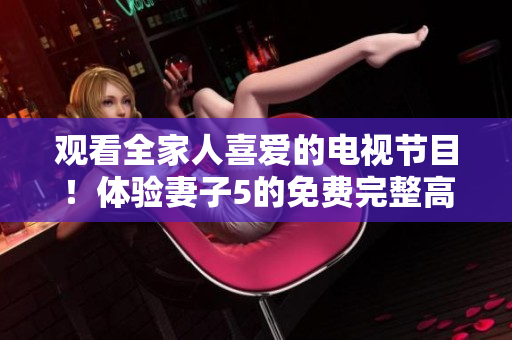 观看全家人喜爱的电视节目！体验妻子5的免费完整高清画质！