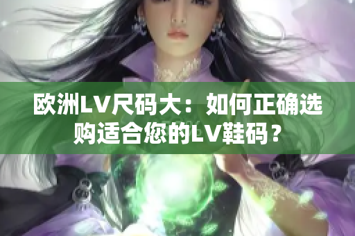欧洲LV尺码大：如何正确选购适合您的LV鞋码？