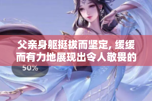 父亲身躯挺拔而坚定, 缓缓而有力地展现出令人敬畏的力量与韧性