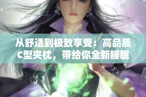 从舒适到极致享受：高品质C型夹枕，带给你全新睡眠体验