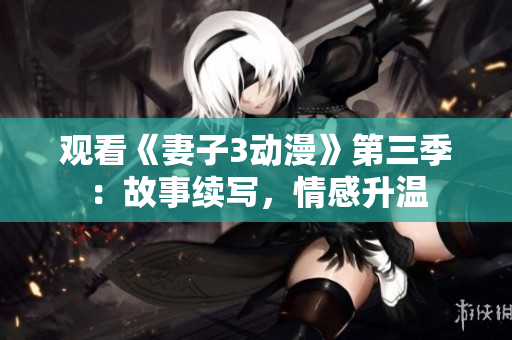 观看《妻子3动漫》第三季：故事续写，情感升温