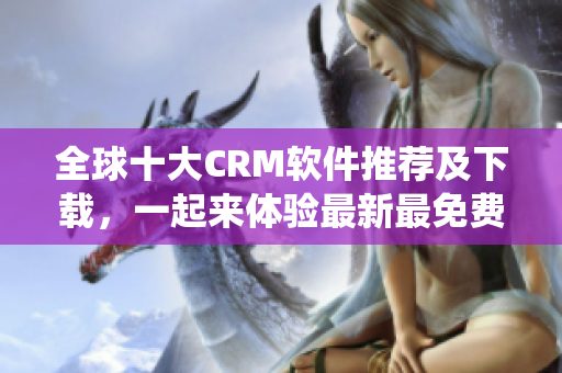 全球十大CRM软件推荐及下载，一起来体验最新最免费的CRM系统