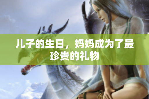 儿子的生日，妈妈成为了最珍贵的礼物